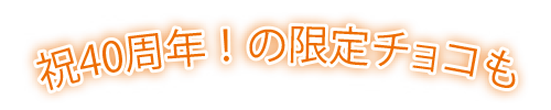 祝40周年!の限定チョコも