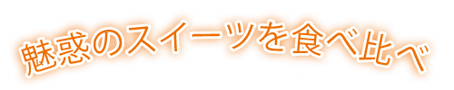 魅惑のスイーツを食べ比べ