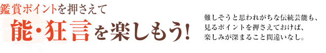 鑑賞ポイントを抑えて能・狂言を楽しもう！難しそうと思われがちな伝統芸能も、見るポイントを押さえておけば、楽しみが深まること間違いなし。
